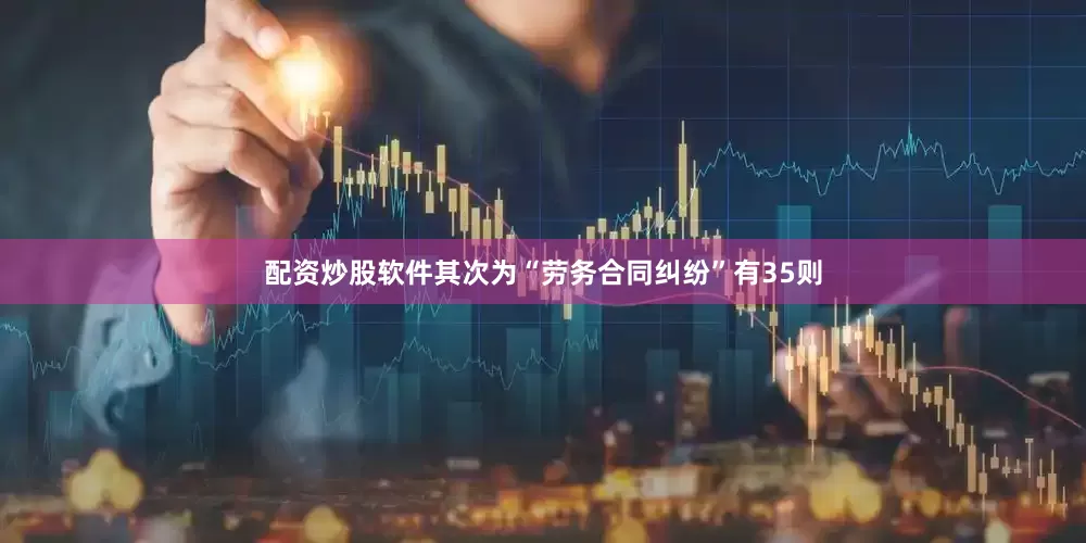 配资炒股软件其次为“劳务合同纠纷”有35则