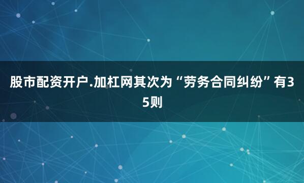 股市配资开户.加杠网其次为“劳务合同纠纷”有35则