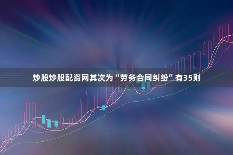 炒股炒股配资网其次为“劳务合同纠纷”有35则