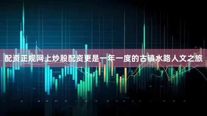 配资正规网上炒股配资更是一年一度的古镇水路人文之旅