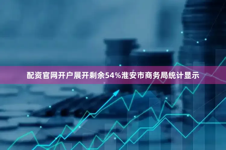 配资官网开户展开剩余54%淮安市商务局统计显示