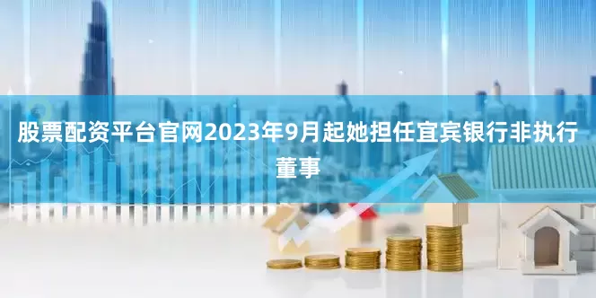 股票配资平台官网2023年9月起她担任宜宾银行非执行董事