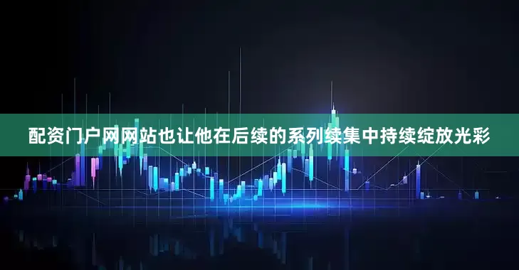 配资门户网网站也让他在后续的系列续集中持续绽放光彩