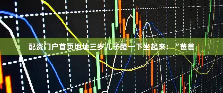 配资门户首页地址三岁儿子蹬一下坐起来：“爸爸
