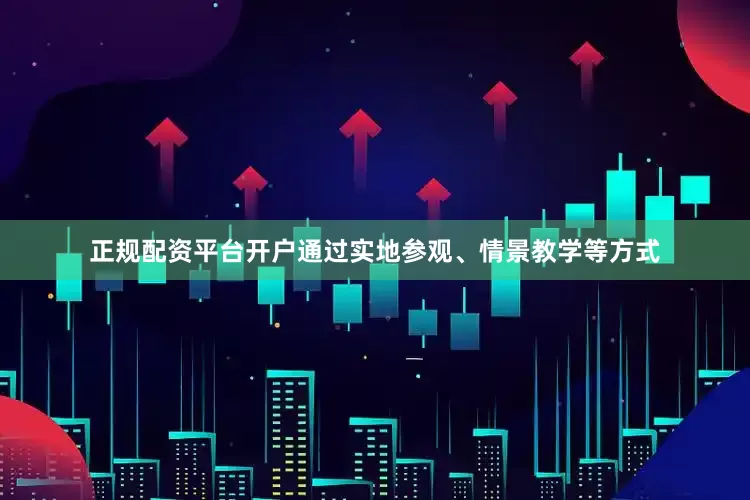 正规配资平台开户通过实地参观、情景教学等方式