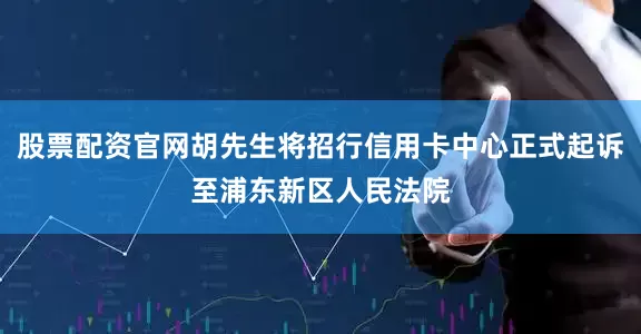 股票配资官网胡先生将招行信用卡中心正式起诉至浦东新区人民法院