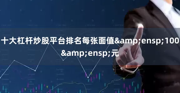 十大杠杆炒股平台排名每张面值 100 元