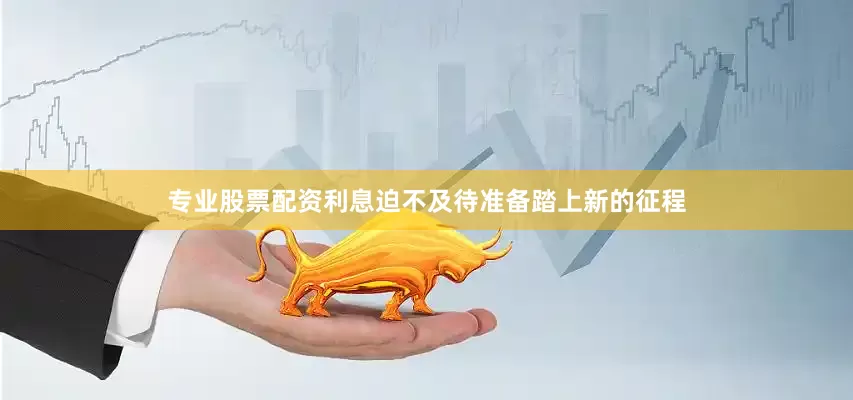 专业股票配资利息迫不及待准备踏上新的征程