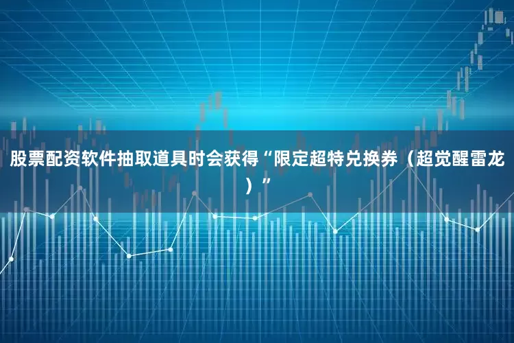 股票配资软件抽取道具时会获得“限定超特兑换券（超觉醒雷龙）”