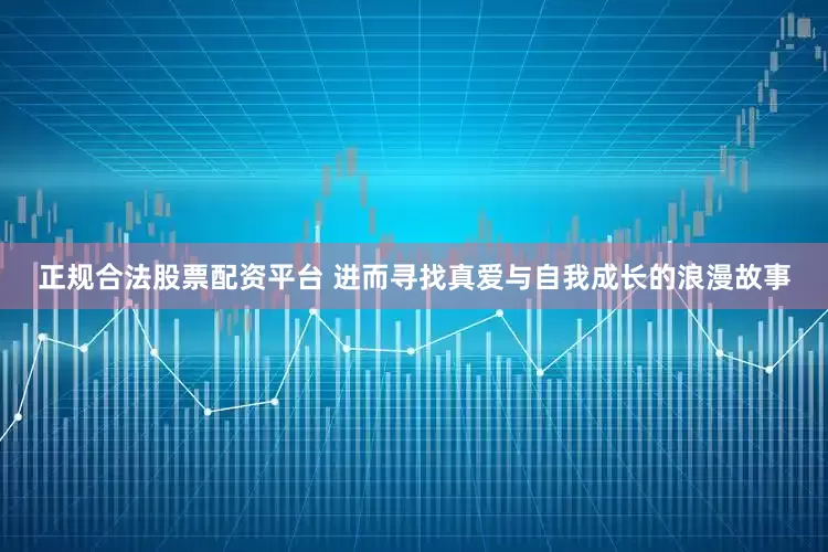 正规合法股票配资平台 进而寻找真爱与自我成长的浪漫故事