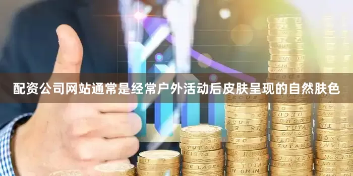 配资公司网站通常是经常户外活动后皮肤呈现的自然肤色