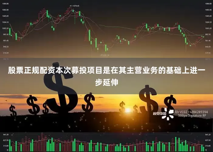 股票正规配资本次募投项目是在其主营业务的基础上进一步延伸