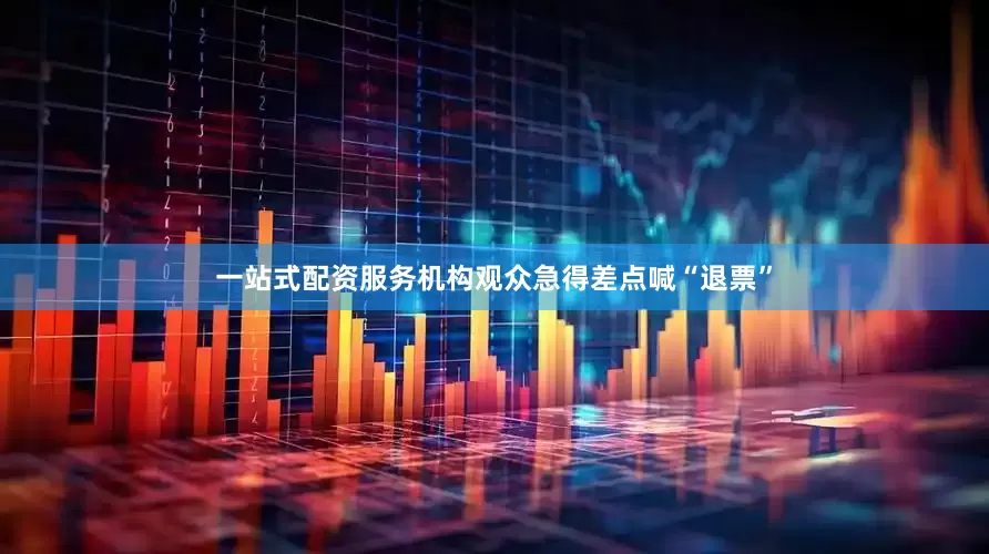 一站式配资服务机构观众急得差点喊“退票”