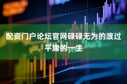 配资门户论坛官网碌碌无为的渡过平庸的一生