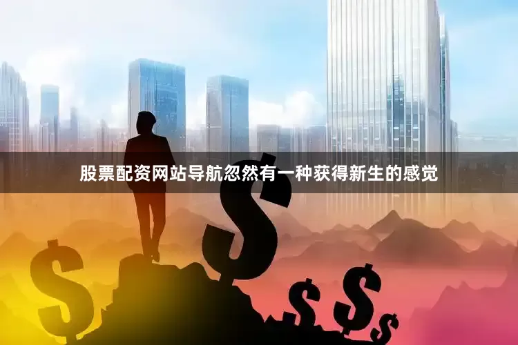 股票配资网站导航忽然有一种获得新生的感觉