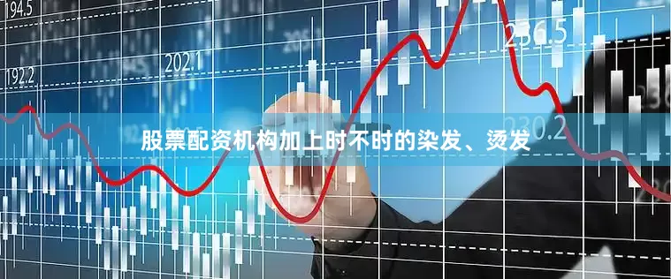 股票配资机构加上时不时的染发、烫发