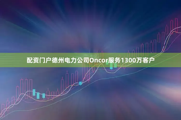 配资门户德州电力公司Oncor服务1300万客户