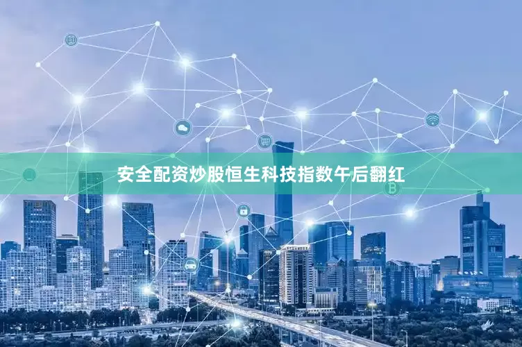 安全配资炒股恒生科技指数午后翻红