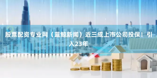 股票配资专业网（蓝鲸新闻）　　近三成上市公司投保！引入23年