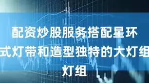 配资炒股服务搭配星环式灯带和造型独特的大灯组