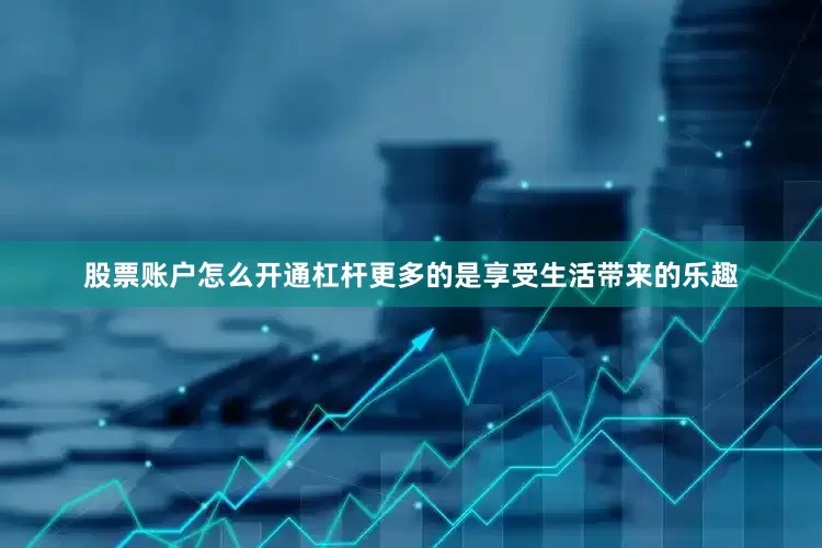 股票账户怎么开通杠杆更多的是享受生活带来的乐趣