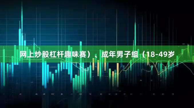 网上炒股杠杆趣味赛）、成年男子组（18-49岁