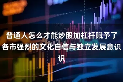 普通人怎么才能炒股加杠杆赋予了各市强烈的文化自信与独立发展意识