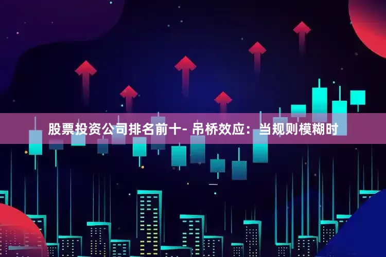 股票投资公司排名前十- 吊桥效应：当规则模糊时