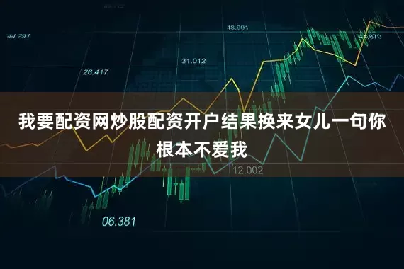 我要配资网炒股配资开户结果换来女儿一句你根本不爱我