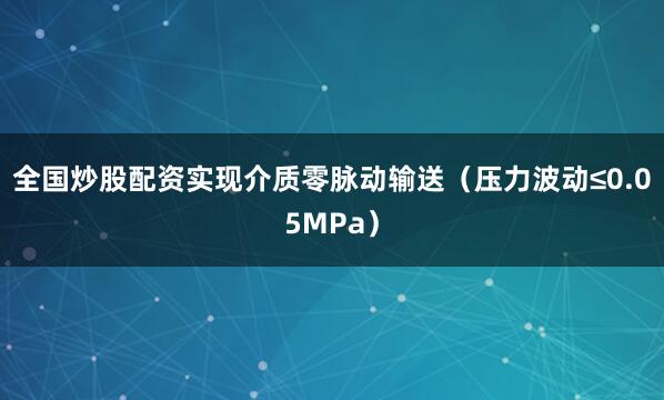 全国炒股配资实现介质零脉动输送（压力波动≤0.05MPa）