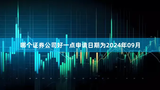 哪个证券公司好一点申请日期为2024年09月