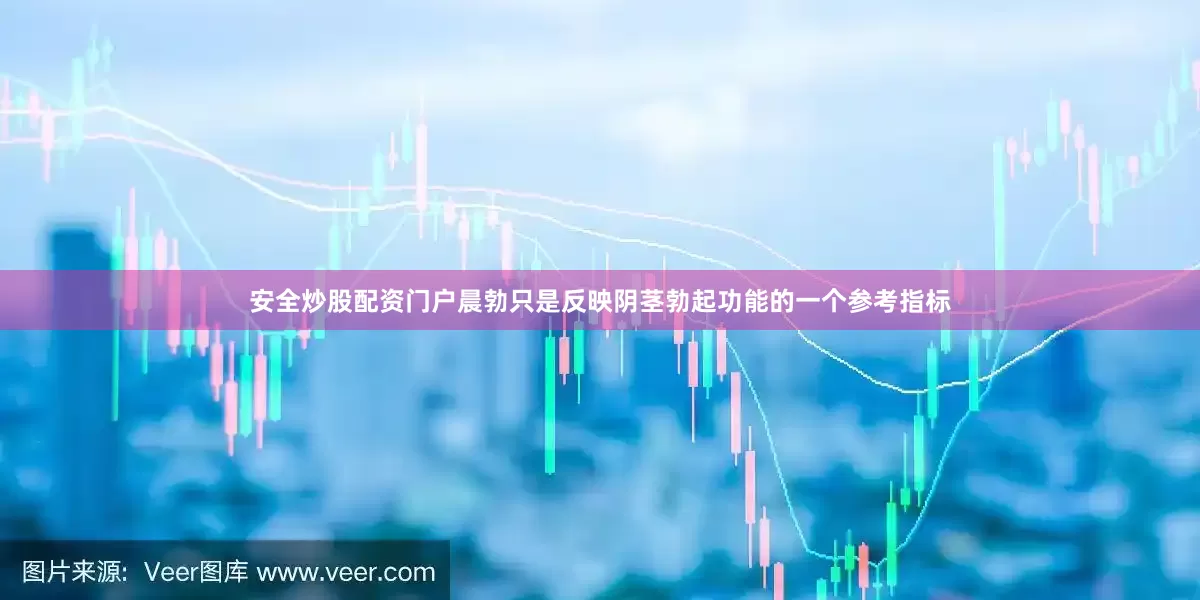 安全炒股配资门户晨勃只是反映阴茎勃起功能的一个参考指标