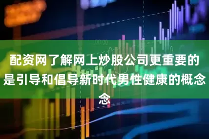 配资网了解网上炒股公司更重要的是引导和倡导新时代男性健康的概念