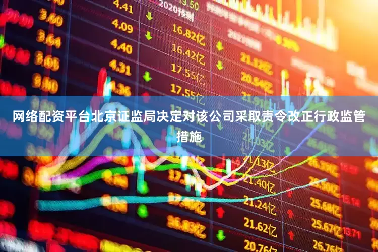 网络配资平台北京证监局决定对该公司采取责令改正行政监管措施