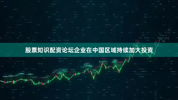 股票知识配资论坛企业在中国区域持续加大投资