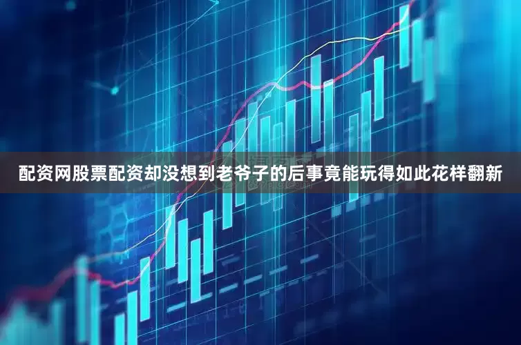 配资网股票配资却没想到老爷子的后事竟能玩得如此花样翻新