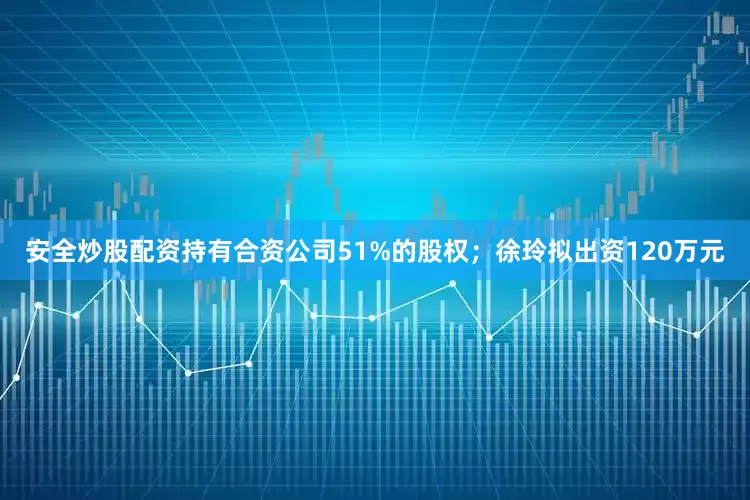 安全炒股配资持有合资公司51%的股权；徐玲拟出资120万元