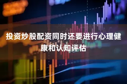 投资炒股配资同时还要进行心理健康和认知评估