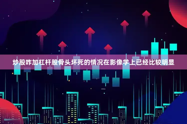 炒股咋加杠杆股骨头坏死的情况在影像学上已经比较明显
