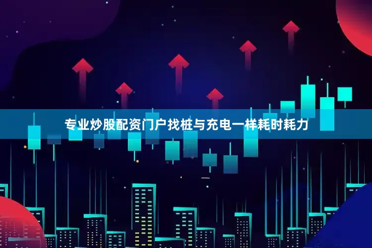 专业炒股配资门户找桩与充电一样耗时耗力
