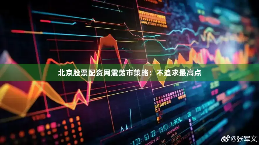 北京股票配资网震荡市策略：不追求最高点