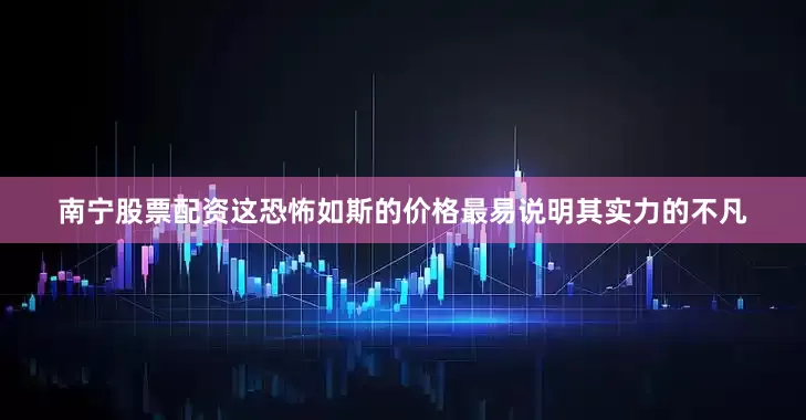 南宁股票配资这恐怖如斯的价格最易说明其实力的不凡