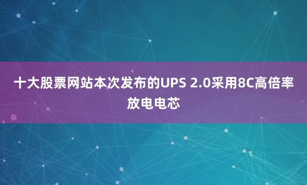 十大股票网站本次发布的UPS 2.0采用8C高倍率放电电芯