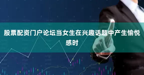 股票配资门户论坛当女生在兴趣话题中产生愉悦感时