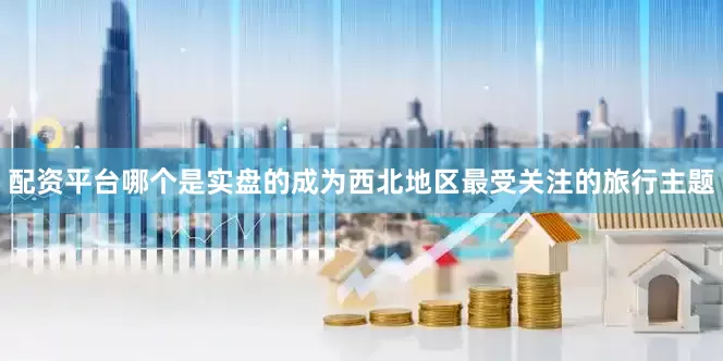 配资平台哪个是实盘的成为西北地区最受关注的旅行主题