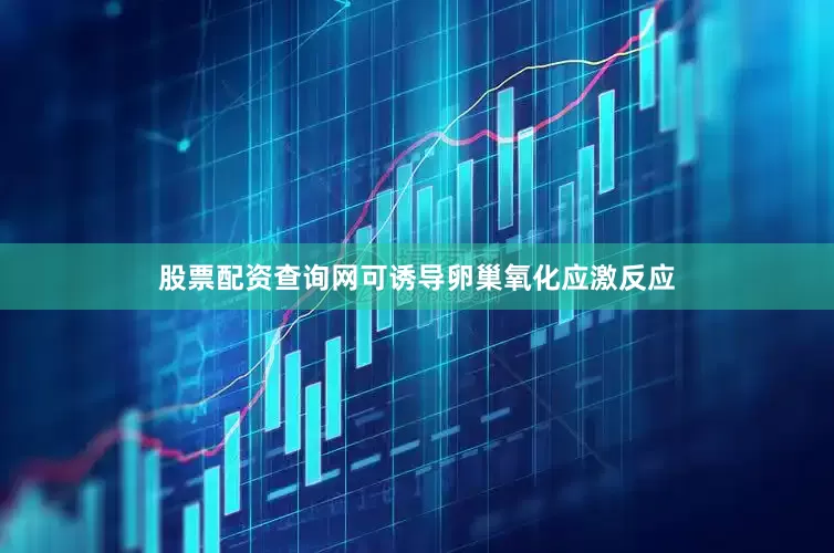 股票配资查询网可诱导卵巢氧化应激反应
