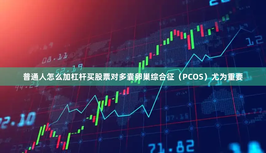 普通人怎么加杠杆买股票对多囊卵巢综合征（PCOS）尤为重要