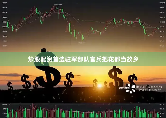 炒股配资首选驻军部队官兵把花都当故乡