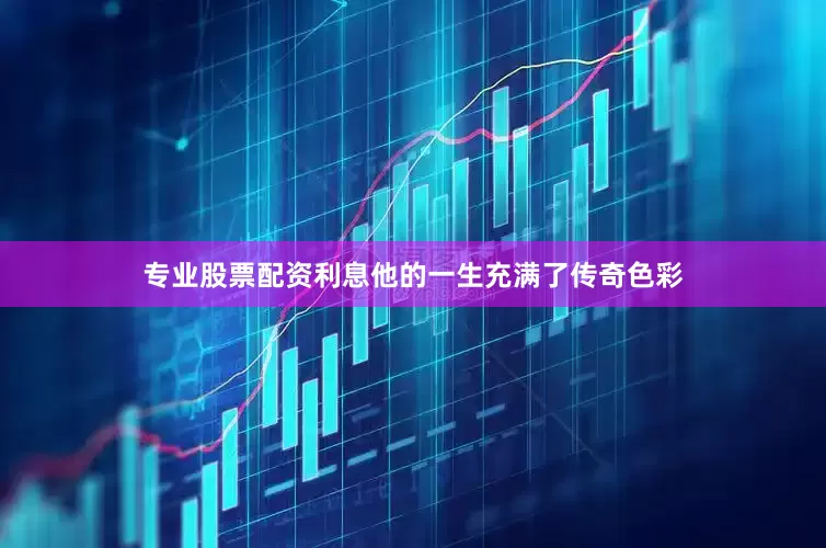 专业股票配资利息他的一生充满了传奇色彩