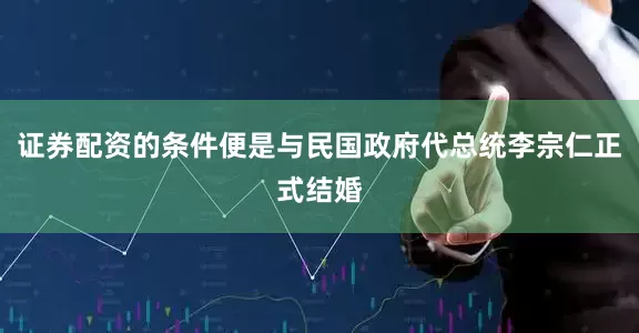 证券配资的条件便是与民国政府代总统李宗仁正式结婚